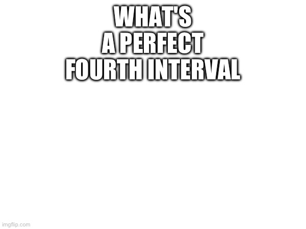 I know I wanna see if you do | WHAT'S A PERFECT FOURTH INTERVAL | made w/ Imgflip meme maker