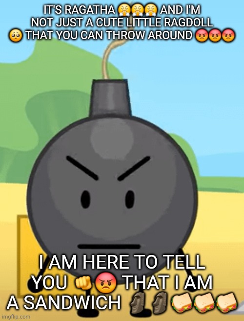 Why is bro angy like that | IT'S RAGATHA 😤😤😤 AND I'M NOT JUST A CUTE LITTLE RAGDOLL 🥺 THAT YOU CAN THROW AROUND 😡😡😡; I AM HERE TO TELL YOU 🫵😡 THAT I AM A SANDWICH 🗿🗿🥪🥪🥪 | image tagged in why is bro angy like that | made w/ Imgflip meme maker