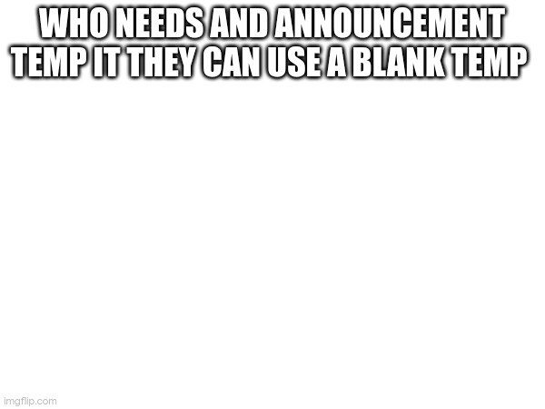 WHO NEEDS AND ANNOUNCEMENT TEMP IT THEY CAN USE A BLANK TEMP | made w/ Imgflip meme maker