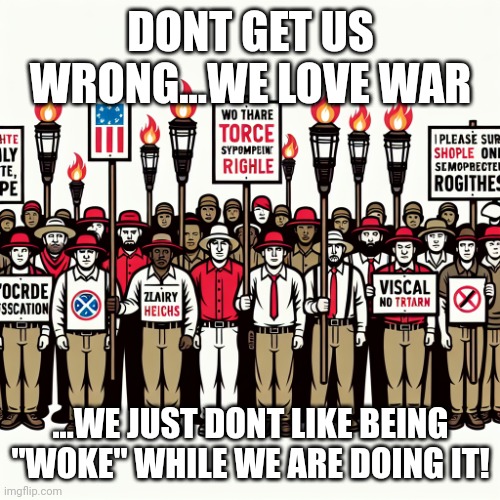 Does it look right, MAGA? | DONT GET US WRONG...WE LOVE WAR ...WE JUST DONT LIKE BEING "WOKE" WHILE WE ARE DOING IT! | image tagged in does it look right maga | made w/ Imgflip meme maker