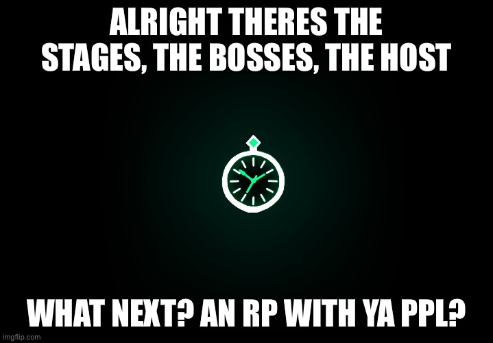 Or anybody got any ideas? | ALRIGHT THERES THE STAGES, THE BOSSES, THE HOST; WHAT NEXT? AN RP WITH YA PPL? | made w/ Imgflip meme maker