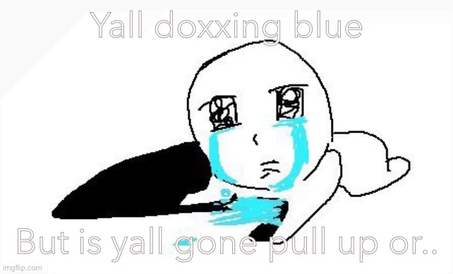 Like what’s that gone do if yall ain’t finna fight.. | Yall doxxing blue; But is yall gone pull up or.. | image tagged in mee | made w/ Imgflip meme maker