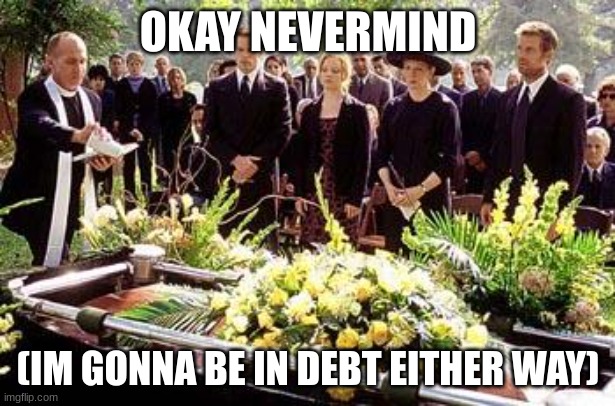 Funeral | OKAY NEVERMIND (IM GONNA BE IN DEBT EITHER WAY) | image tagged in funeral | made w/ Imgflip meme maker