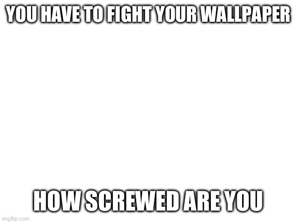 YOU HAVE TO FIGHT YOUR WALLPAPER; HOW SCREWED ARE YOU | made w/ Imgflip meme maker