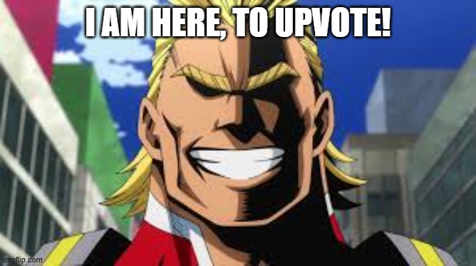 All might | I AM HERE, TO UPVOTE! | image tagged in all might | made w/ Imgflip meme maker