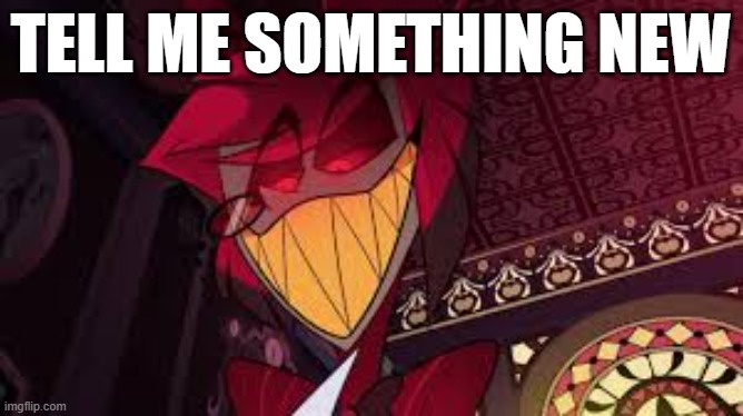 Alastor looking down menacingly | TELL ME SOMETHING NEW | image tagged in alastor looking down menacingly | made w/ Imgflip meme maker