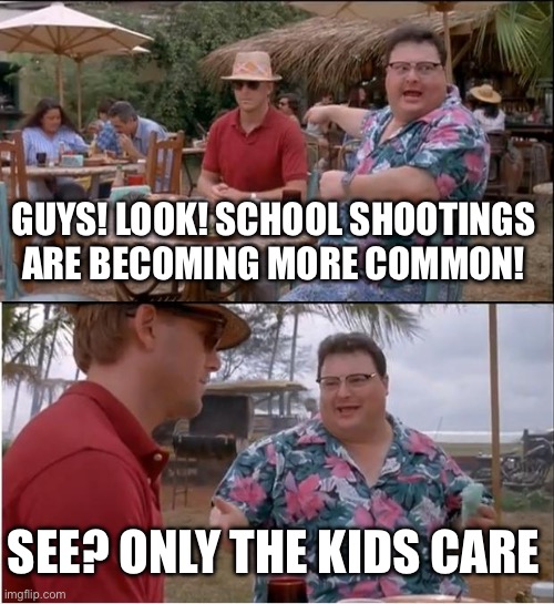 See Nobody Cares Meme | GUYS! LOOK! SCHOOL SHOOTINGS ARE BECOMING MORE COMMON! SEE? ONLY THE KIDS CARE | image tagged in memes,see nobody cares,dark humor,bad | made w/ Imgflip meme maker