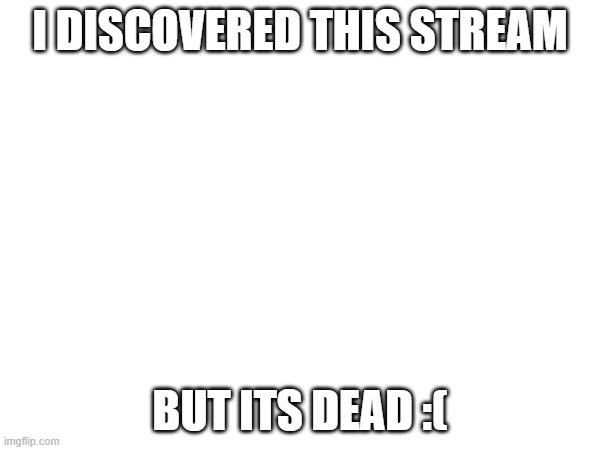 I DISCOVERED THIS STREAM; BUT ITS DEAD :( | made w/ Imgflip meme maker