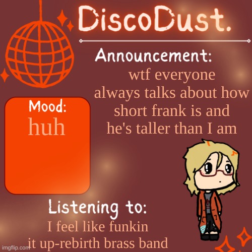 DiscoDust. Announcement Template | wtf everyone always talks about how short frank is and he's taller than I am; huh; I feel like funkin it up-rebirth brass band | image tagged in discodust announcement template,mcr,my chemical romance,wtf,frank iero | made w/ Imgflip meme maker
