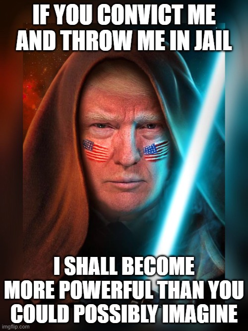 You Can't Win, Dems | IF YOU CONVICT ME AND THROW ME IN JAIL; I SHALL BECOME MORE POWERFUL THAN YOU COULD POSSIBLY IMAGINE | image tagged in jedi trump | made w/ Imgflip meme maker