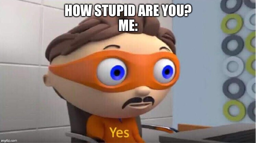 Protegent Yes | HOW STUPID ARE YOU?
ME: | image tagged in protegent yes | made w/ Imgflip meme maker
