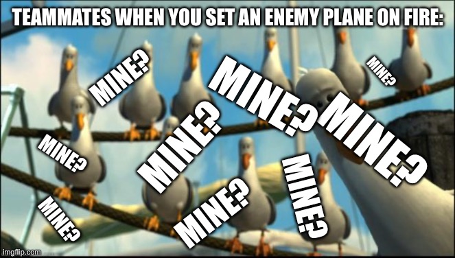 Teammates | TEAMMATES WHEN YOU SET AN ENEMY PLANE ON FIRE:; MINE? MINE? MINE? MINE? MINE? MINE? MINE? MINE? MINE? | image tagged in nemo seagulls mine | made w/ Imgflip meme maker