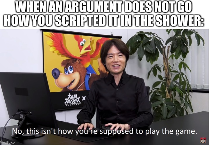 No, this isnt how youre supposed to play the game | WHEN AN ARGUMENT DOES NOT GO HOW YOU SCRIPTED IT IN THE SHOWER: | image tagged in no this isnt how youre supposed to play the game,shower,argument,angry,dumb,cringe | made w/ Imgflip meme maker