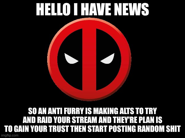 Incoming transmission | HELLO I HAVE NEWS; SO AN ANTI FURRY IS MAKING ALTS TO TRY AND RAID YOUR STREAM AND THEY'RE PLAN IS TO GAIN YOUR TRUST THEN START POSTING RANDOM SHIT | image tagged in news | made w/ Imgflip meme maker