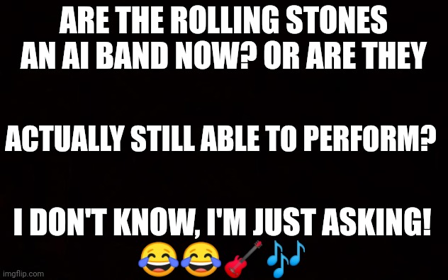 BLACK PAGE | ARE THE ROLLING STONES AN AI BAND NOW? OR ARE THEY; ACTUALLY STILL ABLE TO PERFORM? I DON'T KNOW, I'M JUST ASKING!
😂😂🎸🎶 | image tagged in black page | made w/ Imgflip meme maker