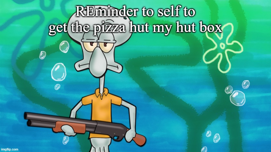squidward with shotgun | REminder to self to get the pizza hut my hut box | image tagged in squidward with shotgun | made w/ Imgflip meme maker