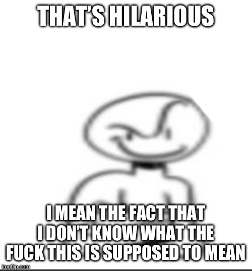 Nuh uh | THAT’S HILARIOUS I MEAN THE FACT THAT I DON’T KNOW WHAT THE FUCK THIS IS SUPPOSED TO MEAN | image tagged in nuh uh | made w/ Imgflip meme maker