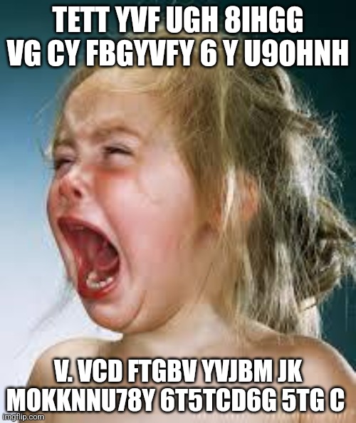 Crying Baby | TETT YVF UGH 8IHGG VG CY FBGYVFY 6 Y U9OHNH; V. VCD FTGBV YVJBM JK MOKKNNU78Y 6T5TCD6G 5TG C | image tagged in crying baby | made w/ Imgflip meme maker