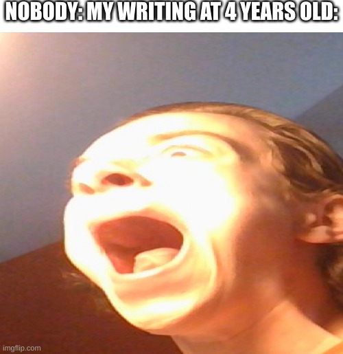MY WRITING IN PRESCHOOL | NOBODY: MY WRITING AT 4 YEARS OLD: | image tagged in flash screeam | made w/ Imgflip meme maker