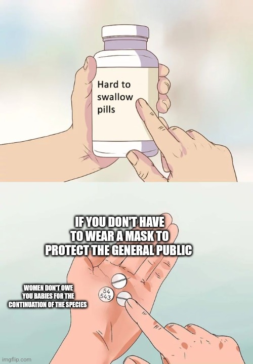 Hard To Swallow Pills | IF YOU DON'T HAVE TO WEAR A MASK TO PROTECT THE GENERAL PUBLIC; WOMEN DON'T OWE YOU BABIES FOR THE CONTINUATION OF THE SPECIES | image tagged in memes,hard to swallow pills | made w/ Imgflip meme maker