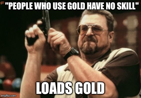 Am I The Only One Around Here | "PEOPLE WHO USE GOLD HAVE NO SKILL" LOADS GOLD | image tagged in memes,am i the only one around here,scumbag | made w/ Imgflip meme maker