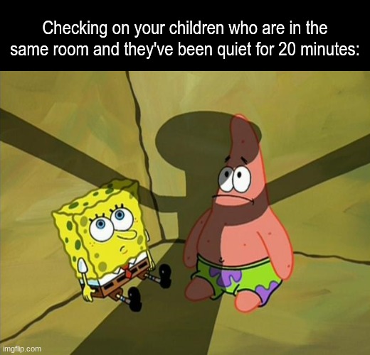 Something's wrong | Checking on your children who are in the same room and they've been quiet for 20 minutes: | image tagged in memes,funny,spongebob,family,pop culture | made w/ Imgflip meme maker