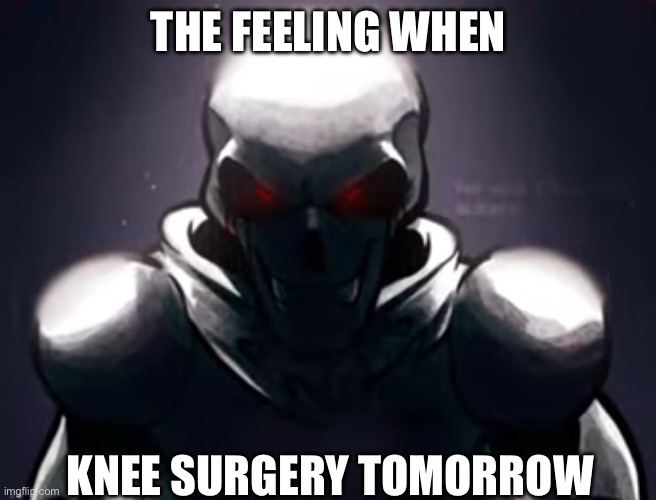 Papyrus knows what you did | THE FEELING WHEN; KNEE SURGERY TOMORROW | image tagged in papyrus knows what you did | made w/ Imgflip meme maker