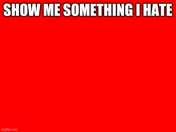 SHOW ME SOMETHING I HATE | made w/ Imgflip meme maker