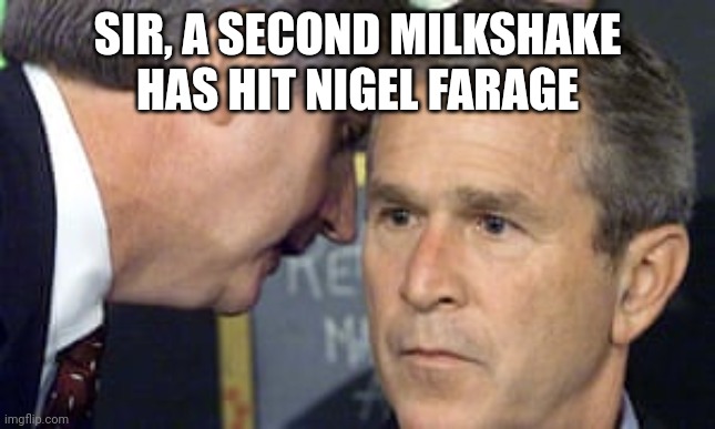 George Bush 9/11 | SIR, A SECOND MILKSHAKE HAS HIT NIGEL FARAGE | image tagged in george bush 9/11 | made w/ Imgflip meme maker