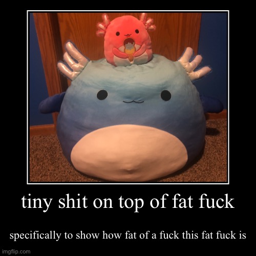 tiny shit on top of fat fuck | specifically to show how fat of a fuck this fat fuck is | made w/ Imgflip demotivational maker