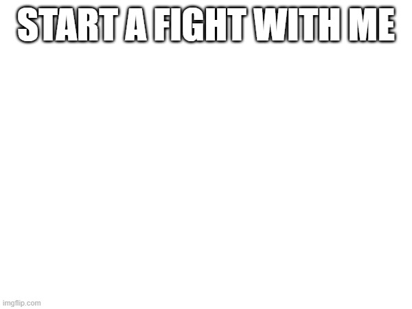 START A FIGHT WITH ME | made w/ Imgflip meme maker