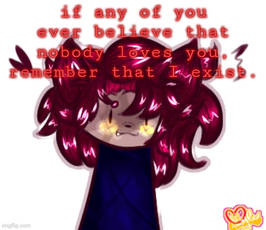 . | if any of you ever believe that nobody loves you, remember that I exist. | image tagged in help | made w/ Imgflip meme maker