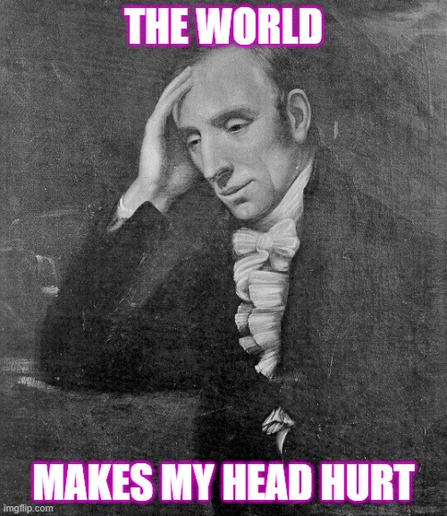 William Wordsworth | THE WORLD; MAKES MY HEAD HURT | image tagged in william wordsworth | made w/ Imgflip meme maker