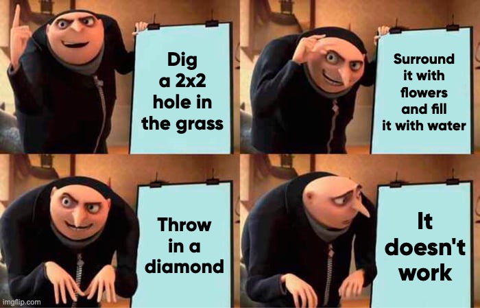 Twilight forest be like | Dig a 2x2 hole in the grass; Surround it with flowers and fill it with water; It doesn't work; Throw in a
diamond | image tagged in memes,gru's plan | made w/ Imgflip meme maker