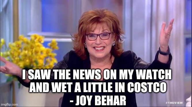 joy behar | I SAW THE NEWS ON MY WATCH 
AND WET A LITTLE IN COSTCO
- JOY BEHAR | image tagged in joy behar | made w/ Imgflip meme maker