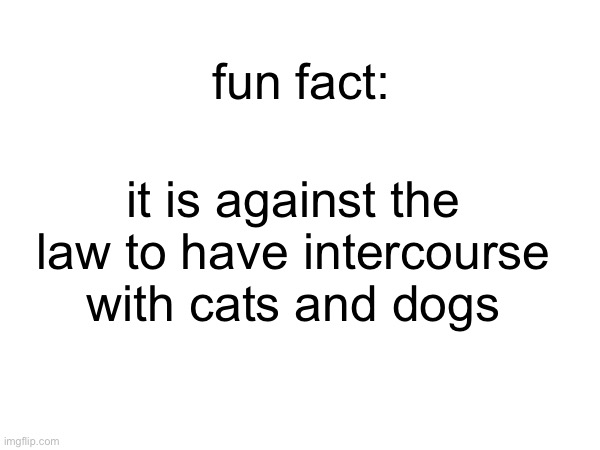 fun fact: it is against the law to have intercourse with cats and dogs | made w/ Imgflip meme maker