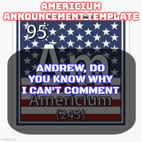 americium announcement temp | ANDREW, DO YOU KNOW WHY I CAN'T COMMENT | image tagged in americium announcement temp | made w/ Imgflip meme maker