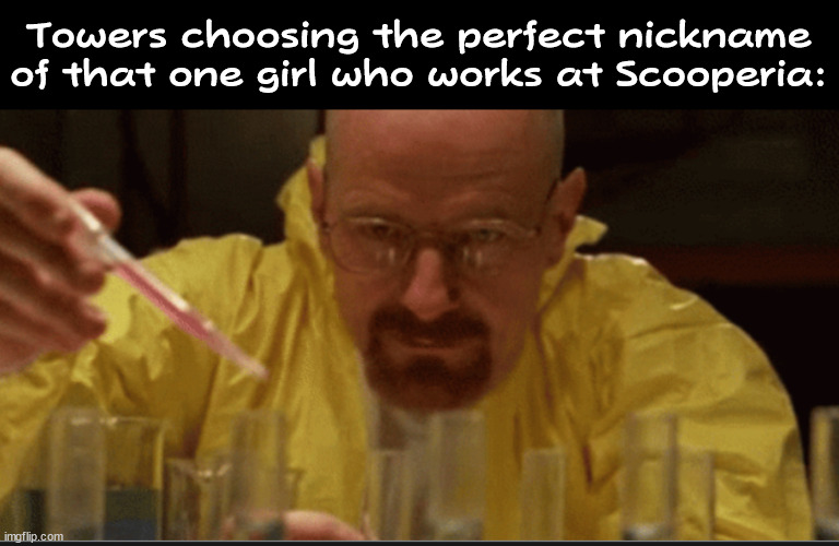 towers wants her eliminated from all customers EC | Towers choosing the perfect nickname of that one girl who works at Scooperia: | image tagged in science,memes | made w/ Imgflip meme maker
