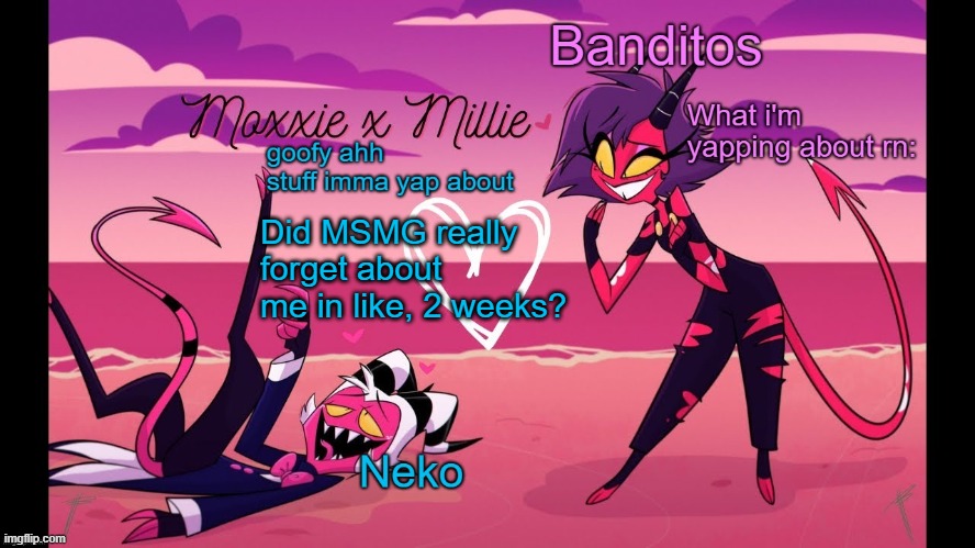 Neko and Banditos shared temp | Did MSMG really forget about me in like, 2 weeks? | image tagged in neko and banditos shared temp | made w/ Imgflip meme maker