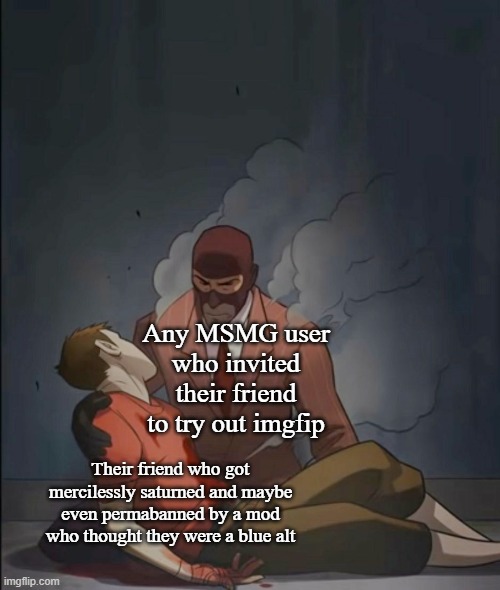 spy holding scout | Any MSMG user who invited their friend to try out imgfip; Their friend who got mercilessly saturned and maybe even permabanned by a mod who thought they were a blue alt | image tagged in spy holding scout | made w/ Imgflip meme maker