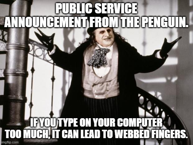 Webbed fingers | PUBLIC SERVICE ANNOUNCEMENT FROM THE PENGUIN. IF YOU TYPE ON YOUR COMPUTER TOO MUCH, IT CAN LEAD TO WEBBED FINGERS. | image tagged in penguin-batman | made w/ Imgflip meme maker
