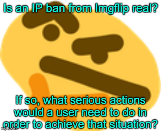 Thonking | Is an IP ban from Imgflip real? If so, what serious actions would a user need to do in order to achieve that situation? | image tagged in thonking | made w/ Imgflip meme maker