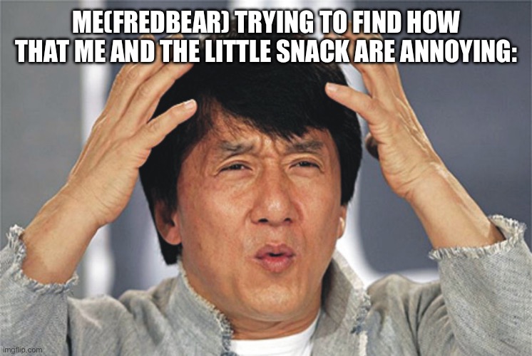 Jackie Chan Confused | ME(FREDBEAR) TRYING TO FIND HOW THAT ME AND THE LITTLE SNACK ARE ANNOYING: | image tagged in jackie chan confused | made w/ Imgflip meme maker