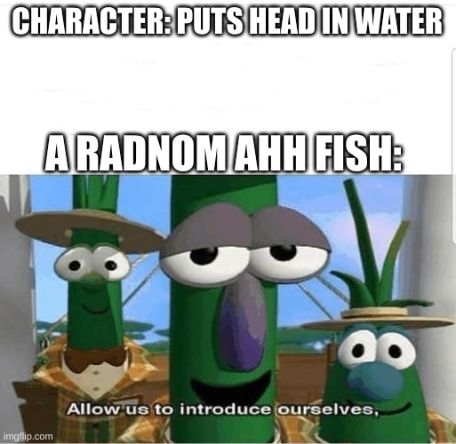 Fish | CHARACTER: PUTS HEAD IN WATER; A RADNOM AHH FISH: | image tagged in allow us to introduce ourselves | made w/ Imgflip meme maker