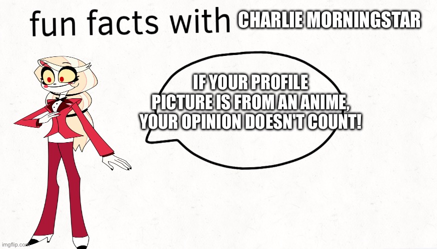 Fun facts with Charlie Morningstar | CHARLIE MORNINGSTAR; IF YOUR PROFILE PICTURE IS FROM AN ANIME, YOUR OPINION DOESN'T COUNT! | image tagged in funny,fun fact | made w/ Imgflip meme maker