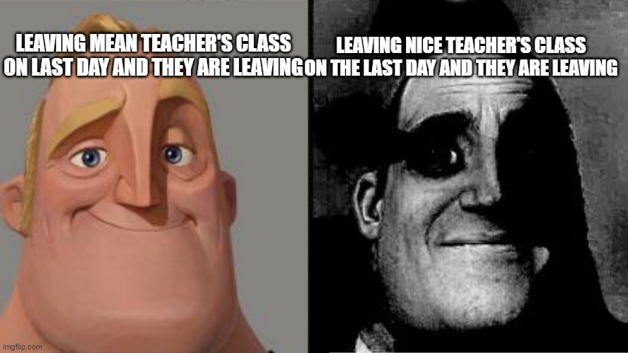 Bro fr | LEAVING NICE TEACHER'S CLASS ON THE LAST DAY AND THEY ARE LEAVING; LEAVING MEAN TEACHER'S CLASS ON LAST DAY AND THEY ARE LEAVING | image tagged in traumatized mr incredible | made w/ Imgflip meme maker