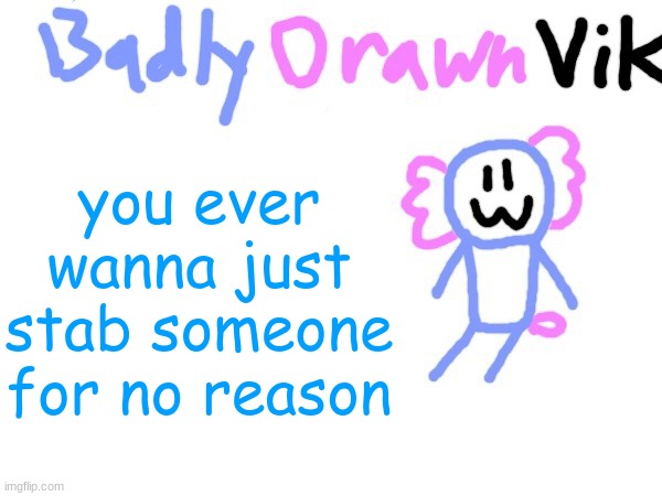 BadlyDrawnVik Template | you ever wanna just stab someone for no reason | image tagged in badlydrawnvik template | made w/ Imgflip meme maker