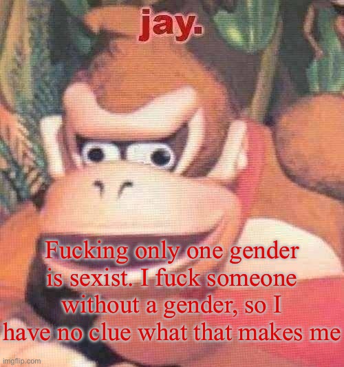 jay. announcement temp | Fucking only one gender is sexist. I fuck someone without a gender, so I have no clue what that makes me | image tagged in jay announcement temp | made w/ Imgflip meme maker