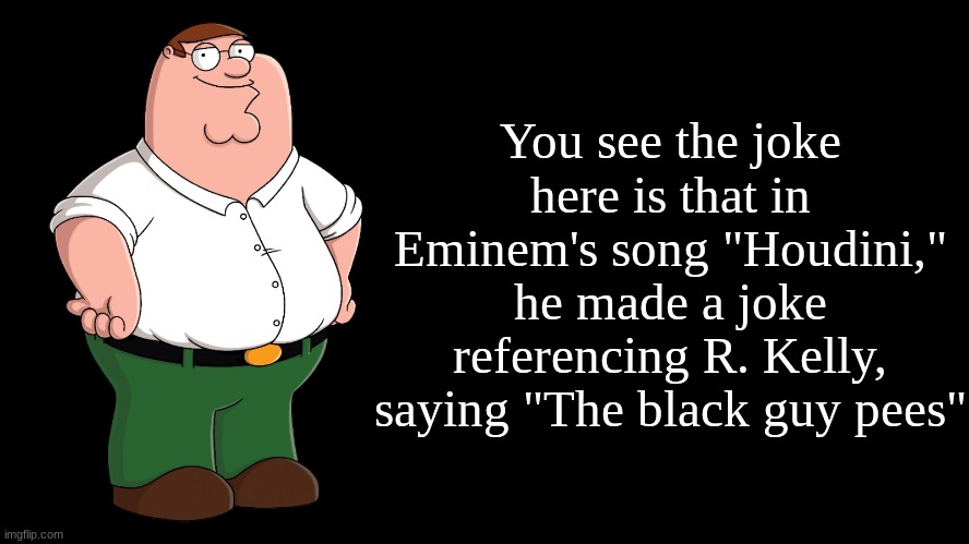 Peter Griffin explains | You see the joke here is that in Eminem's song "Houdini," he made a joke referencing R. Kelly, saying "The black guy pees" | image tagged in peter griffin explains | made w/ Imgflip meme maker