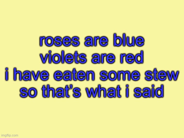 roses are blue
violets are red
i have eaten some stew
so that’s what i said | made w/ Imgflip meme maker